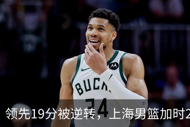领先19分被逆转，上海男篮加时2分惜败！古德温37+4王哲林17+5，李添荣22分